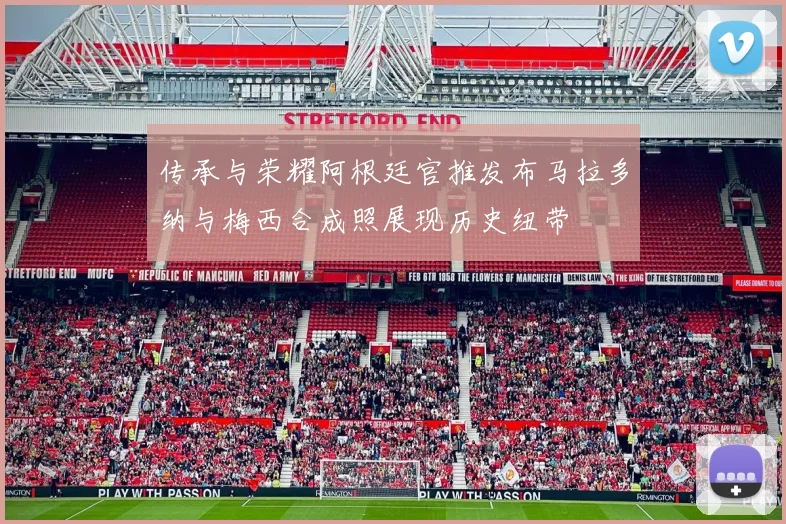 传承与荣耀阿根廷官推发布马拉多纳与梅西合成照展现历史纽带