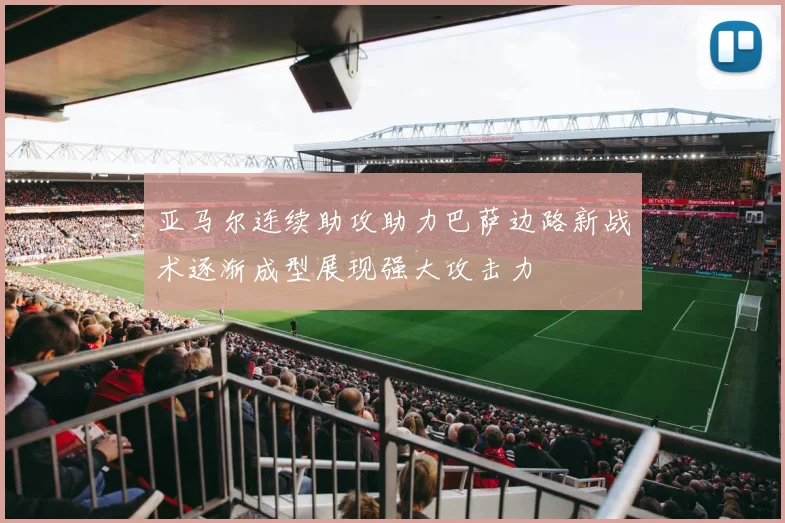 亚马尔连续助攻助力巴萨边路新战术逐渐成型展现强大攻击力