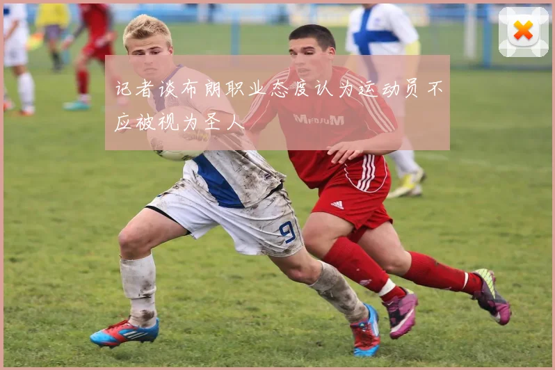 记者谈布朗职业态度认为运动员不应被视为圣人