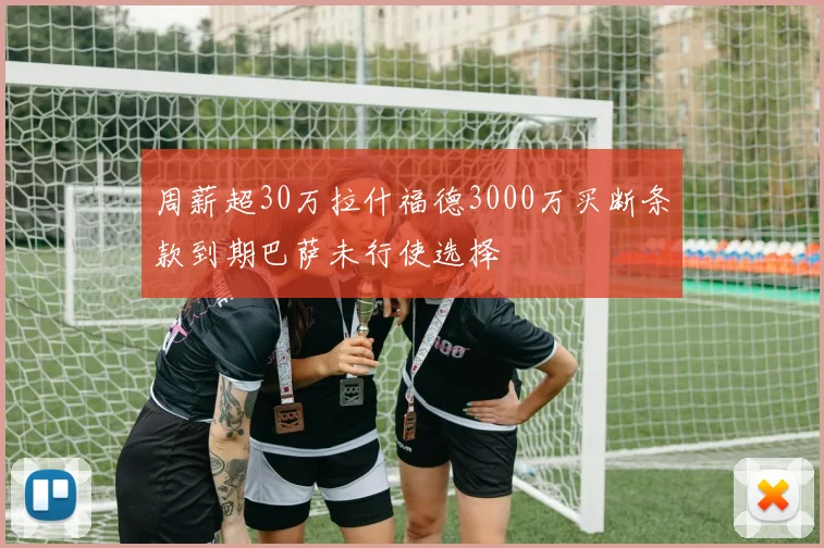 周薪超30万拉什福德3000万买断条款到期巴萨未行使选择