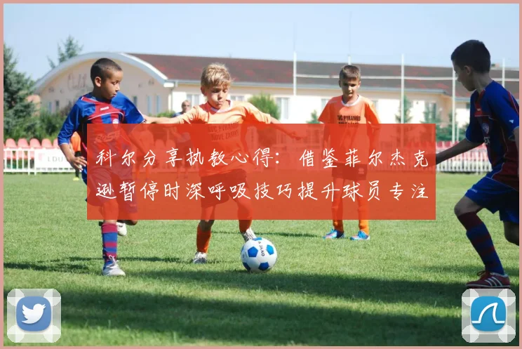 科尔分享执教心得：借鉴菲尔杰克逊暂停时深呼吸技巧提升球员专注力