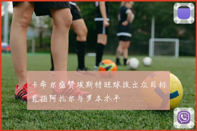 卡希尔盛赞埃斯特旺球技出众目标直指阿扎尔与罗本水平