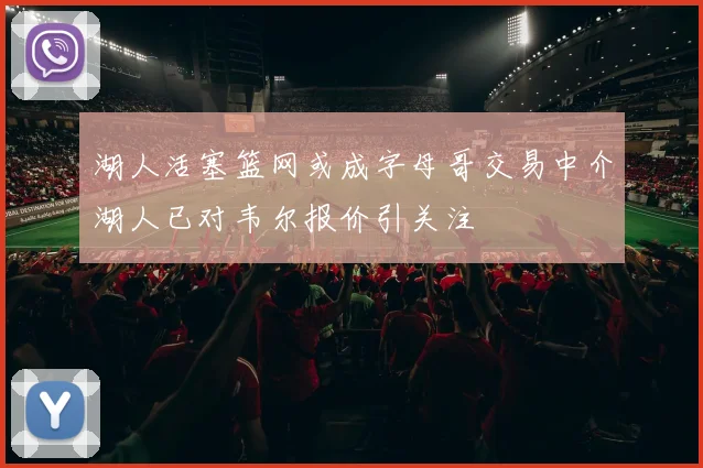 湖人活塞篮网或成字母哥交易中介湖人已对韦尔报价引关注