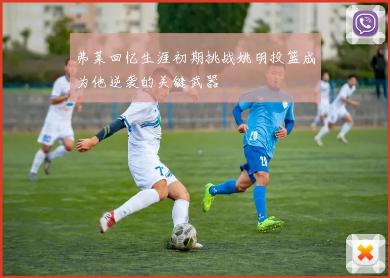 弗莱回忆生涯初期挑战姚明投篮成为他逆袭的关键武器