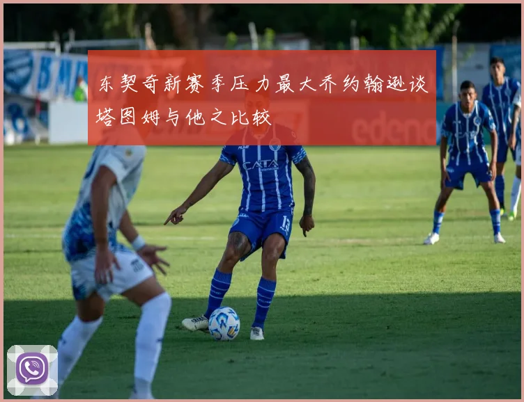 东契奇新赛季压力最大乔约翰逊谈塔图姆与他之比较