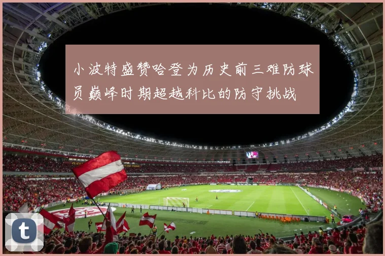 小波特盛赞哈登为历史前三难防球员巅峰时期超越科比的防守挑战