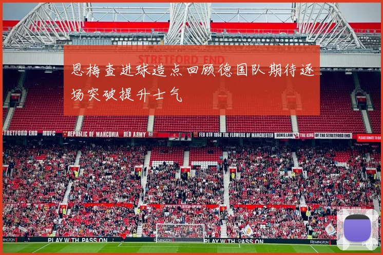 恩梅查进球造点回顾德国队期待逐场突破提升士气