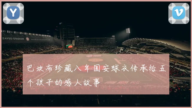 巴坎布珍藏八年国安球衣传承给五个孩子的感人故事