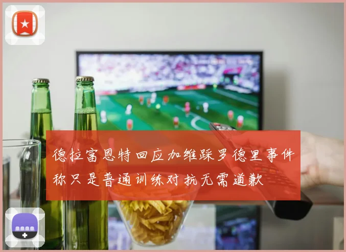 德拉富恩特回应加维踩罗德里事件称只是普通训练对抗无需道歉