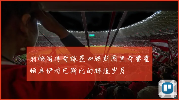 利物浦传奇球星回顾斯图里奇雷霍顿库伊特巴斯比的辉煌岁月
