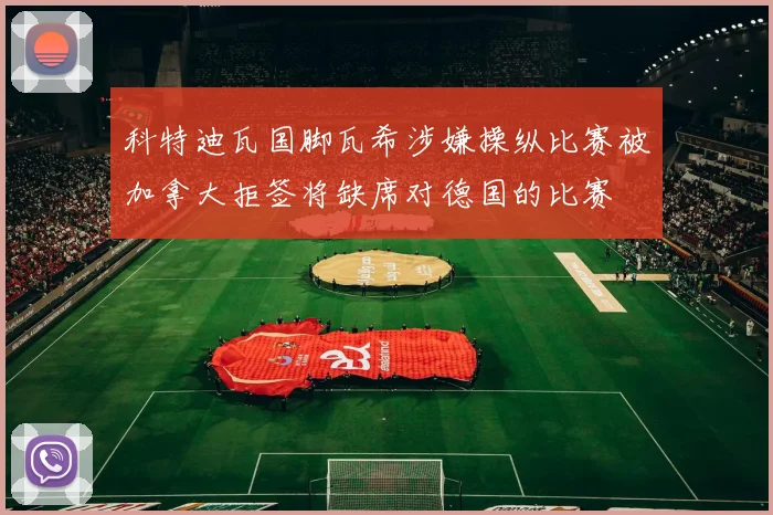 科特迪瓦国脚瓦希涉嫌操纵比赛被加拿大拒签将缺席对德国的比赛
