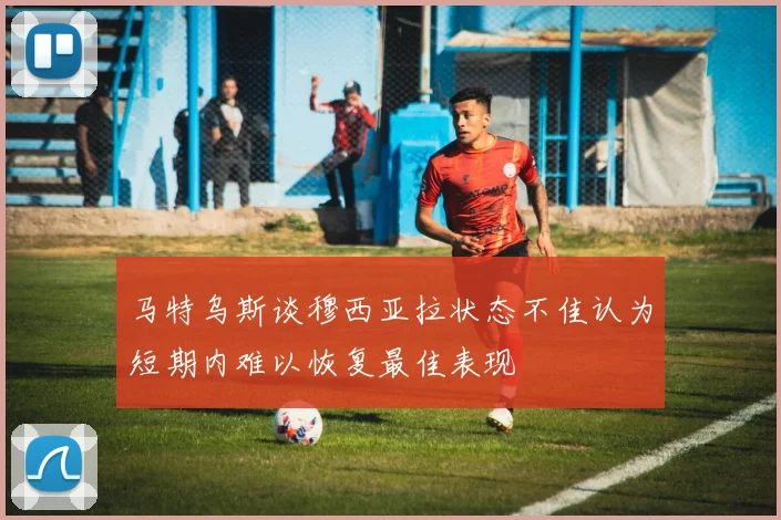 马特乌斯谈穆西亚拉状态不佳认为短期内难以恢复最佳表现
