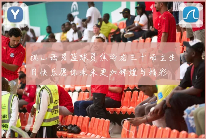 祝山西男篮球员焦海龙三十而立生日快乐愿你未来更加辉煌与精彩