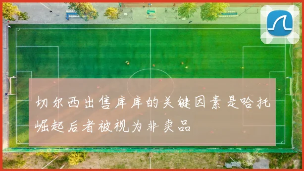 切尔西出售库库的关键因素是哈托崛起后者被视为非卖品